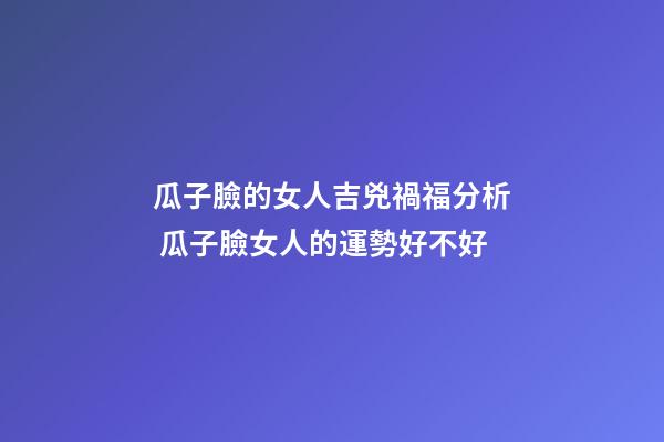 瓜子臉的女人吉兇禍福分析 瓜子臉女人的運勢好不好